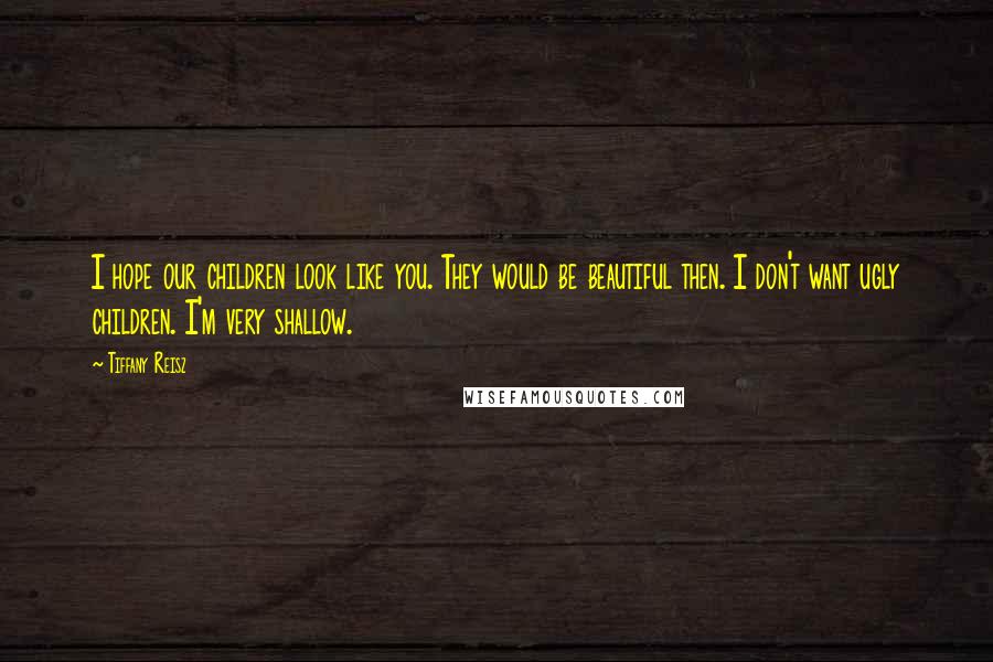 Tiffany Reisz Quotes: I hope our children look like you. They would be beautiful then. I don't want ugly children. I'm very shallow.
