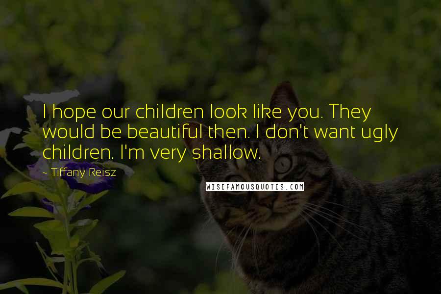 Tiffany Reisz Quotes: I hope our children look like you. They would be beautiful then. I don't want ugly children. I'm very shallow.