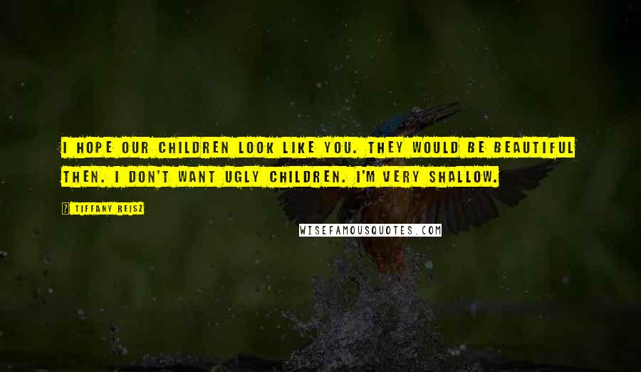 Tiffany Reisz Quotes: I hope our children look like you. They would be beautiful then. I don't want ugly children. I'm very shallow.