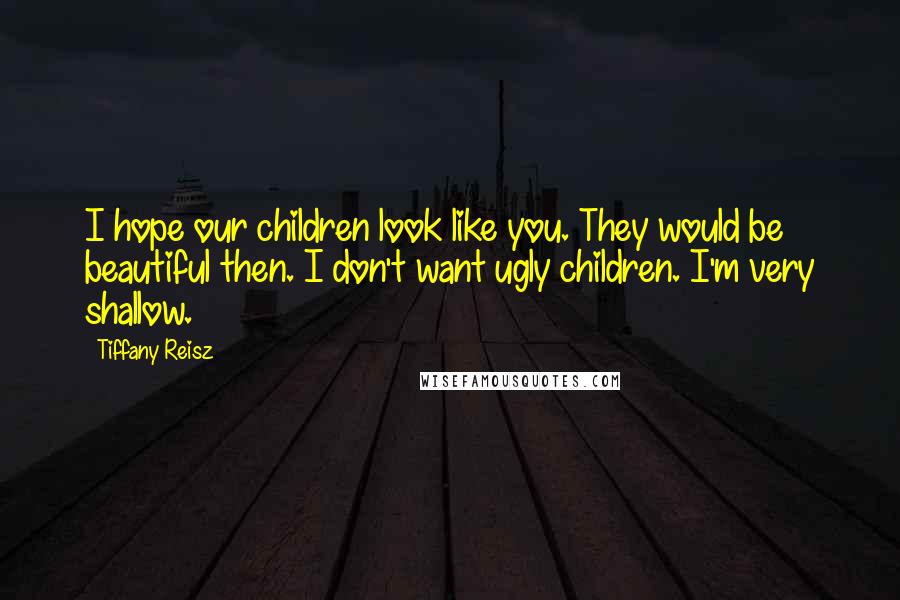 Tiffany Reisz Quotes: I hope our children look like you. They would be beautiful then. I don't want ugly children. I'm very shallow.