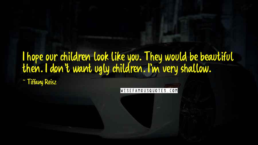 Tiffany Reisz Quotes: I hope our children look like you. They would be beautiful then. I don't want ugly children. I'm very shallow.