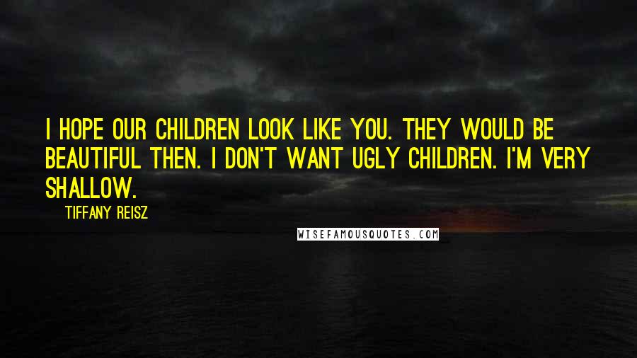 Tiffany Reisz Quotes: I hope our children look like you. They would be beautiful then. I don't want ugly children. I'm very shallow.