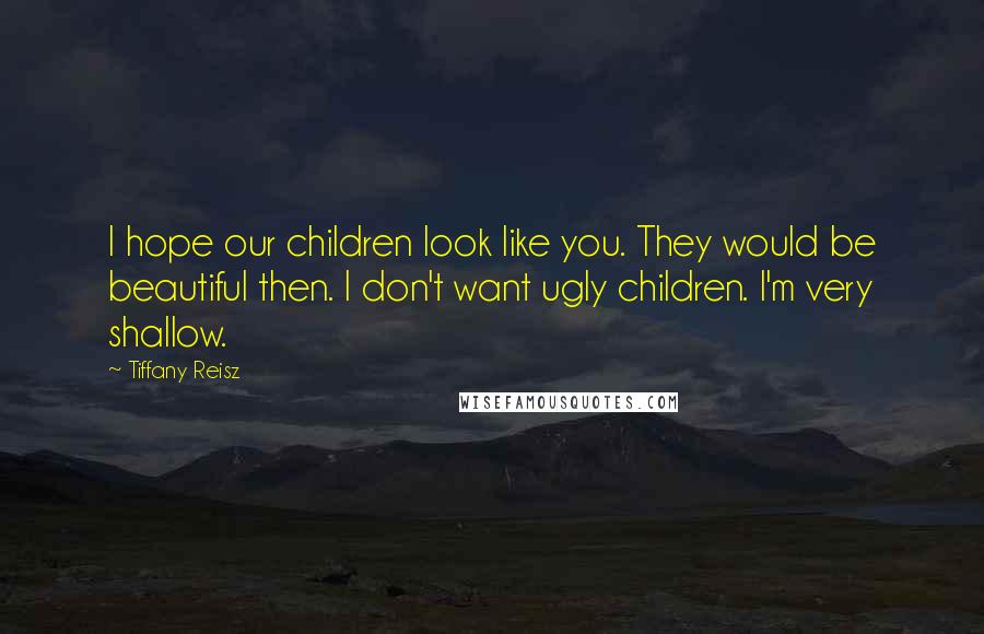 Tiffany Reisz Quotes: I hope our children look like you. They would be beautiful then. I don't want ugly children. I'm very shallow.