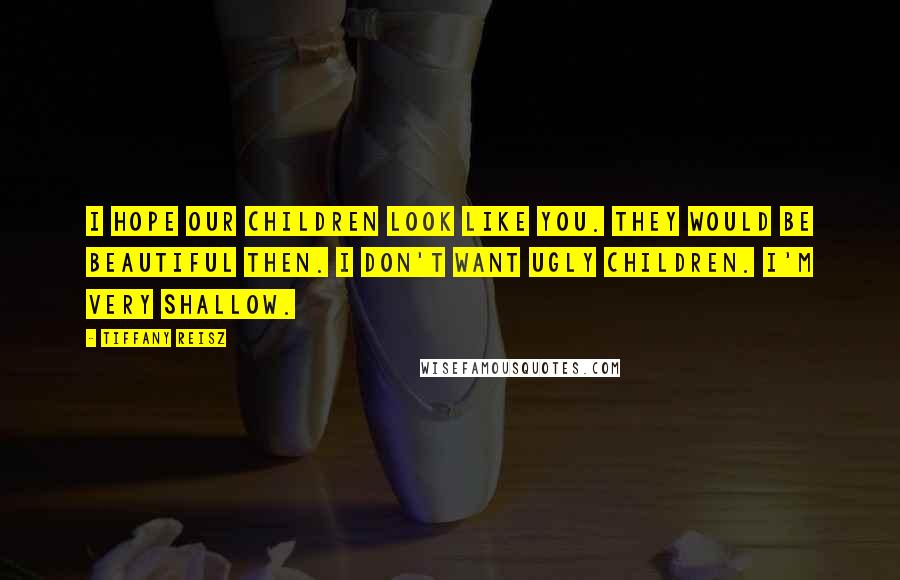 Tiffany Reisz Quotes: I hope our children look like you. They would be beautiful then. I don't want ugly children. I'm very shallow.
