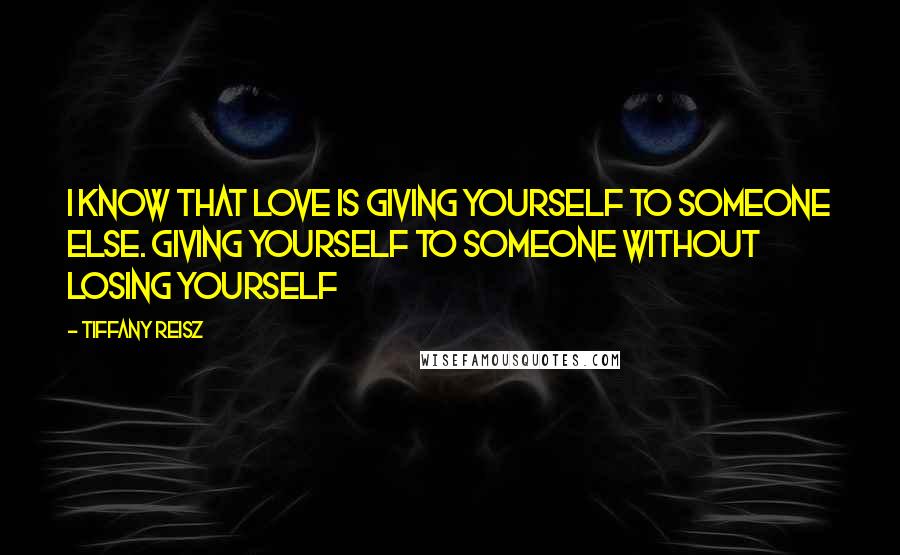 Tiffany Reisz Quotes: I know that love is giving yourself to someone else. Giving yourself to someone without losing yourself