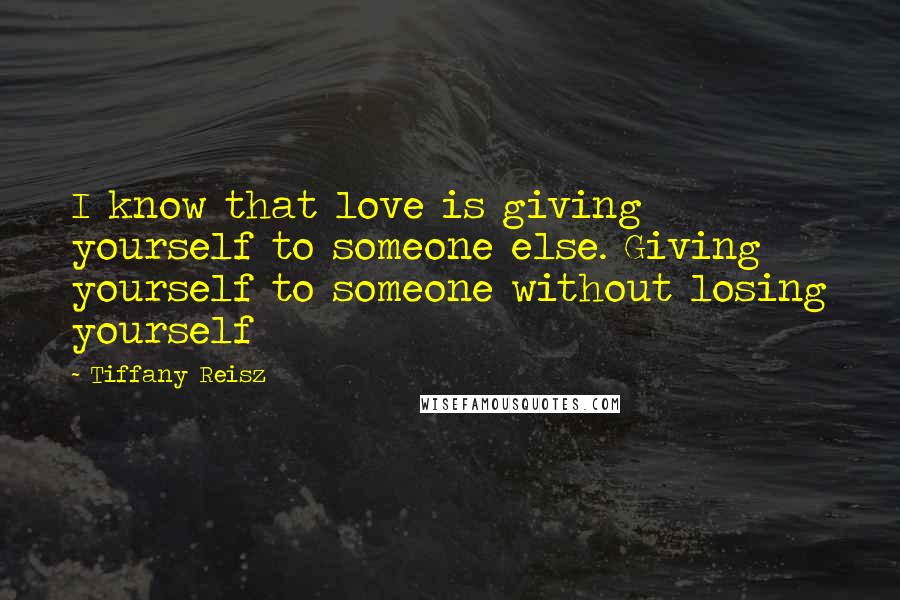 Tiffany Reisz Quotes: I know that love is giving yourself to someone else. Giving yourself to someone without losing yourself