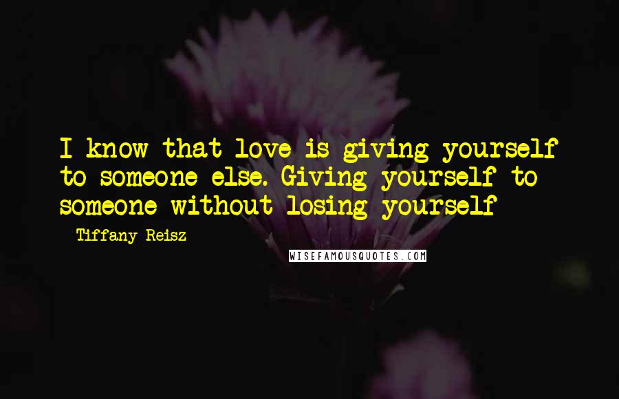 Tiffany Reisz Quotes: I know that love is giving yourself to someone else. Giving yourself to someone without losing yourself