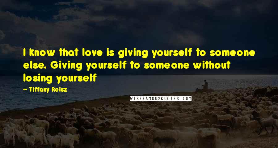Tiffany Reisz Quotes: I know that love is giving yourself to someone else. Giving yourself to someone without losing yourself