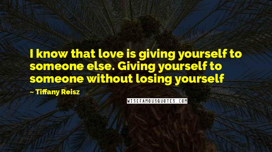 Tiffany Reisz Quotes: I know that love is giving yourself to someone else. Giving yourself to someone without losing yourself