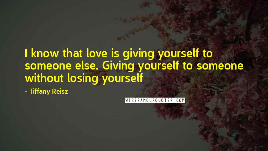 Tiffany Reisz Quotes: I know that love is giving yourself to someone else. Giving yourself to someone without losing yourself