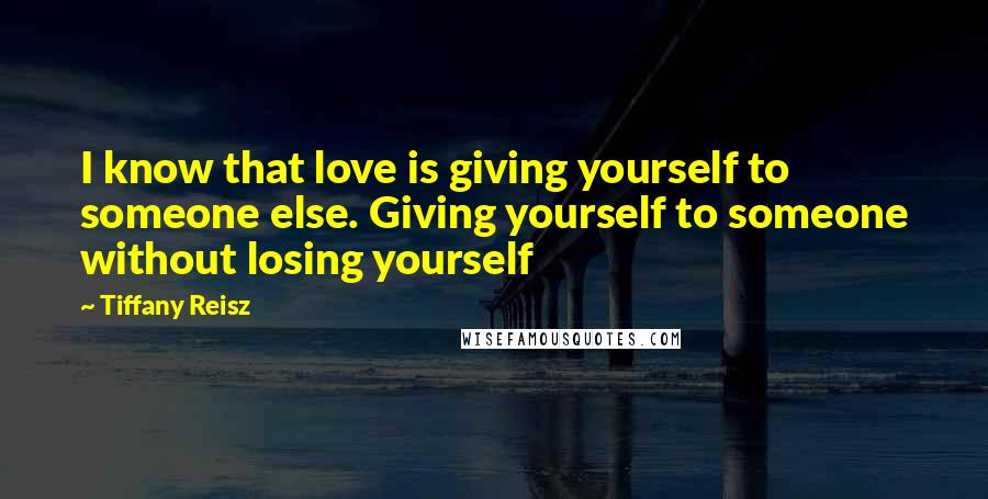 Tiffany Reisz Quotes: I know that love is giving yourself to someone else. Giving yourself to someone without losing yourself