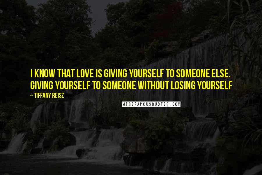 Tiffany Reisz Quotes: I know that love is giving yourself to someone else. Giving yourself to someone without losing yourself