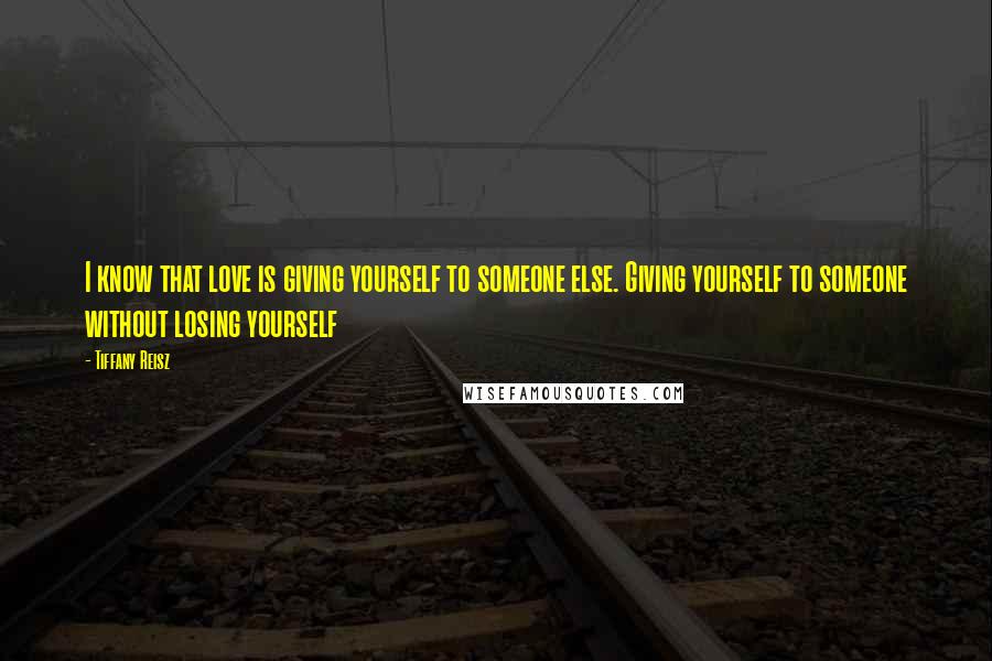 Tiffany Reisz Quotes: I know that love is giving yourself to someone else. Giving yourself to someone without losing yourself