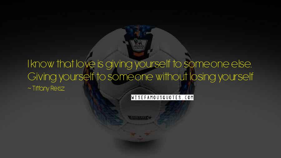 Tiffany Reisz Quotes: I know that love is giving yourself to someone else. Giving yourself to someone without losing yourself