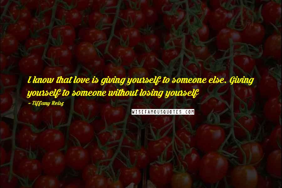 Tiffany Reisz Quotes: I know that love is giving yourself to someone else. Giving yourself to someone without losing yourself