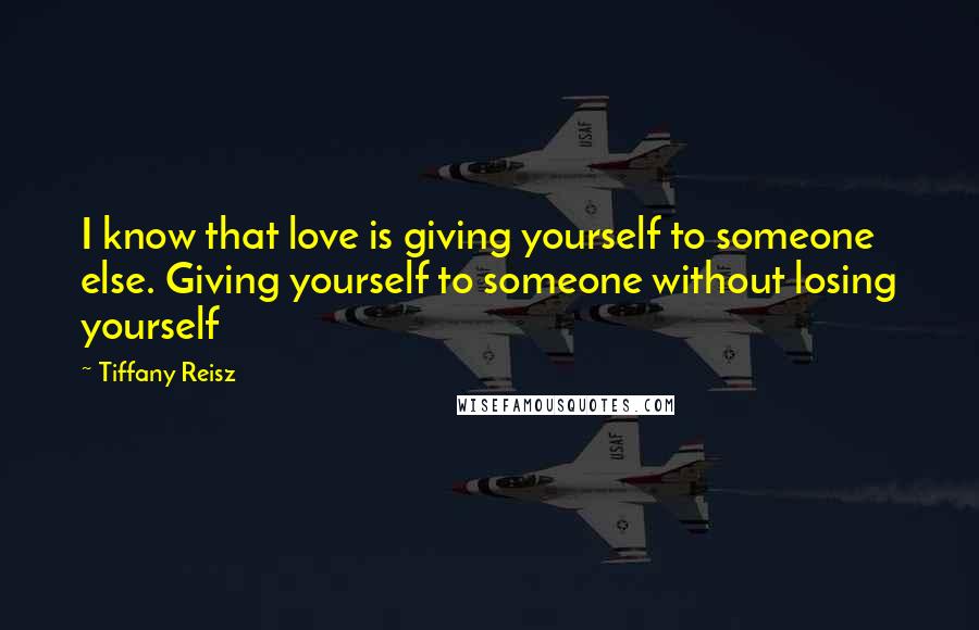 Tiffany Reisz Quotes: I know that love is giving yourself to someone else. Giving yourself to someone without losing yourself
