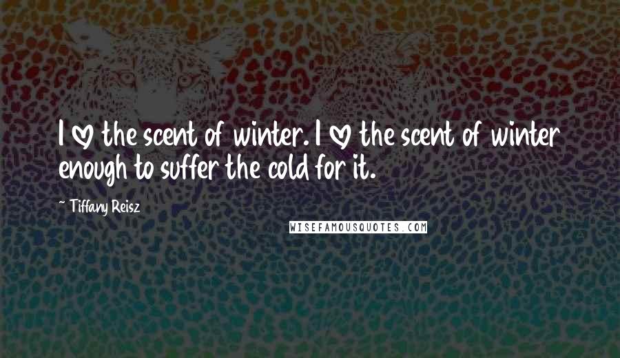Tiffany Reisz Quotes: I love the scent of winter. I love the scent of winter enough to suffer the cold for it.