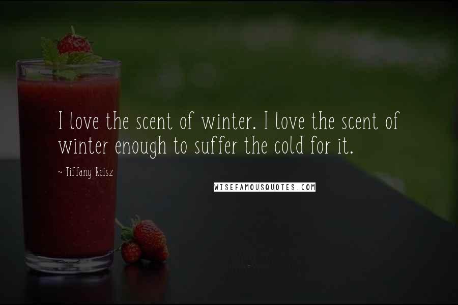 Tiffany Reisz Quotes: I love the scent of winter. I love the scent of winter enough to suffer the cold for it.