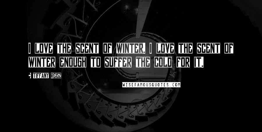 Tiffany Reisz Quotes: I love the scent of winter. I love the scent of winter enough to suffer the cold for it.