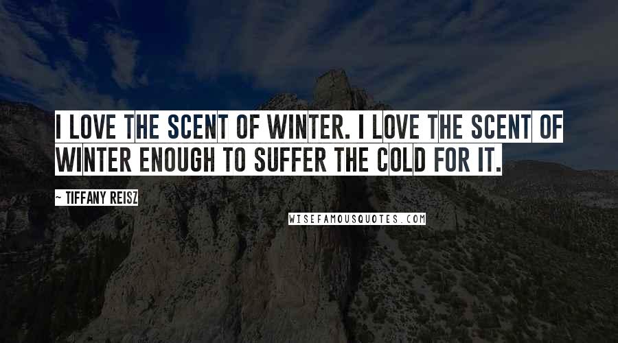 Tiffany Reisz Quotes: I love the scent of winter. I love the scent of winter enough to suffer the cold for it.