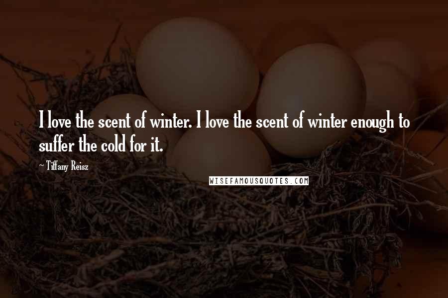 Tiffany Reisz Quotes: I love the scent of winter. I love the scent of winter enough to suffer the cold for it.