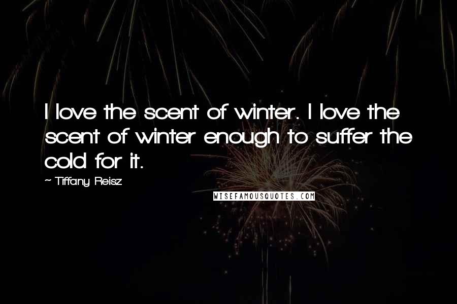 Tiffany Reisz Quotes: I love the scent of winter. I love the scent of winter enough to suffer the cold for it.