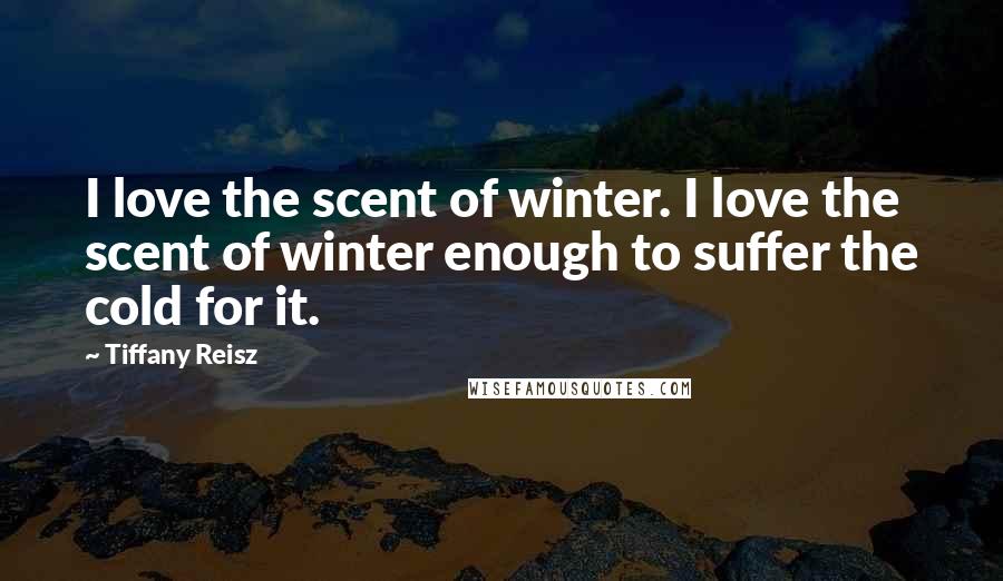 Tiffany Reisz Quotes: I love the scent of winter. I love the scent of winter enough to suffer the cold for it.