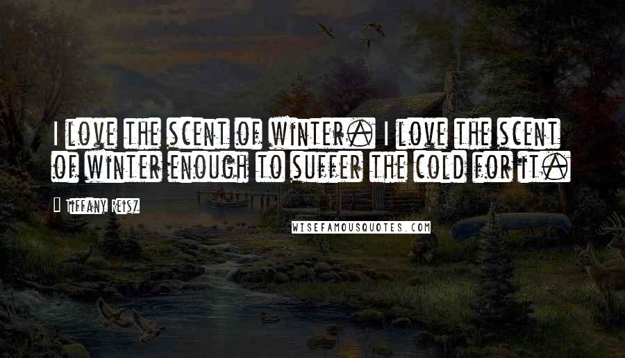 Tiffany Reisz Quotes: I love the scent of winter. I love the scent of winter enough to suffer the cold for it.
