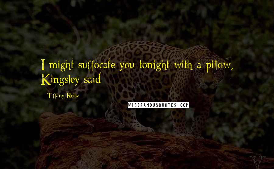 Tiffany Reisz Quotes: I might suffocate you tonight with a pillow, Kingsley said