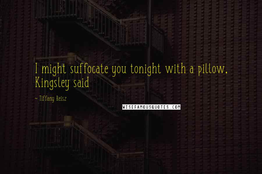 Tiffany Reisz Quotes: I might suffocate you tonight with a pillow, Kingsley said