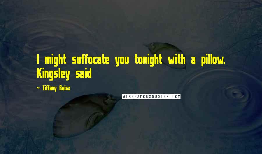 Tiffany Reisz Quotes: I might suffocate you tonight with a pillow, Kingsley said