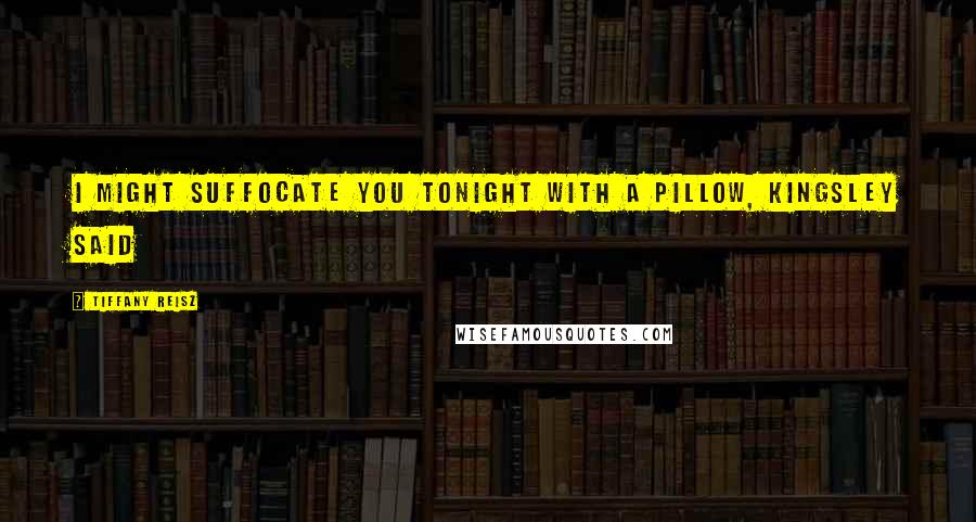 Tiffany Reisz Quotes: I might suffocate you tonight with a pillow, Kingsley said