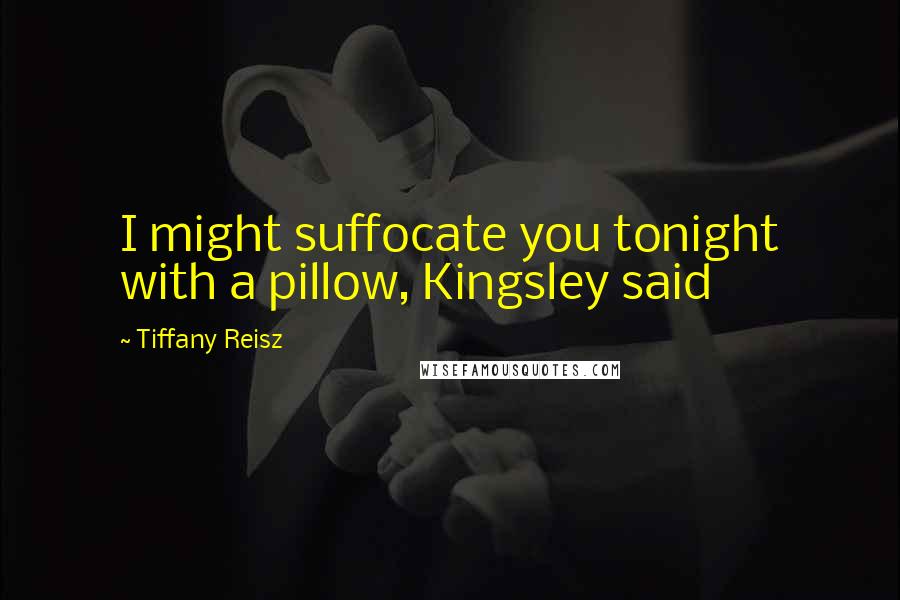 Tiffany Reisz Quotes: I might suffocate you tonight with a pillow, Kingsley said