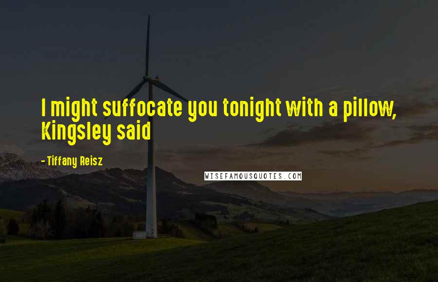 Tiffany Reisz Quotes: I might suffocate you tonight with a pillow, Kingsley said