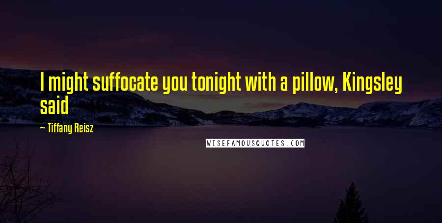 Tiffany Reisz Quotes: I might suffocate you tonight with a pillow, Kingsley said