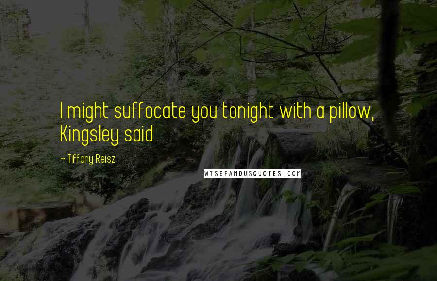 Tiffany Reisz Quotes: I might suffocate you tonight with a pillow, Kingsley said