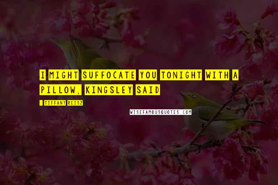 Tiffany Reisz Quotes: I might suffocate you tonight with a pillow, Kingsley said