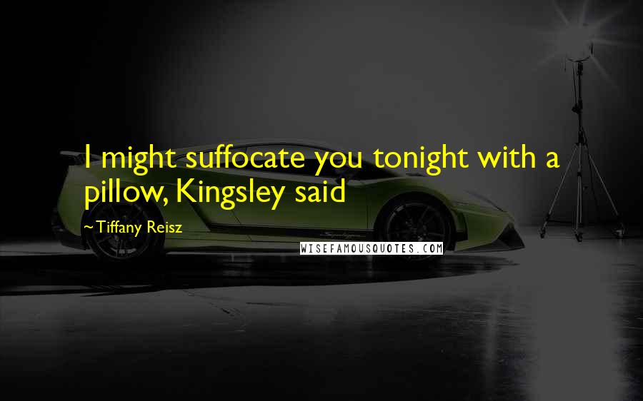 Tiffany Reisz Quotes: I might suffocate you tonight with a pillow, Kingsley said