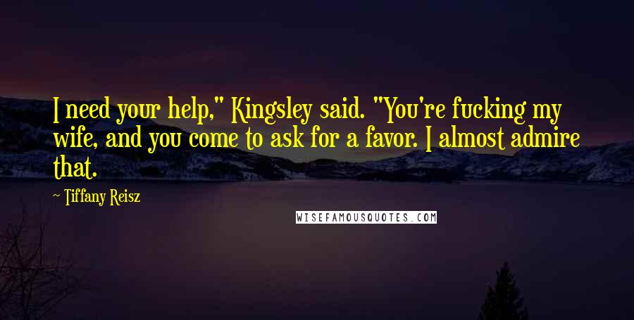 Tiffany Reisz Quotes: I need your help," Kingsley said. "You're fucking my wife, and you come to ask for a favor. I almost admire that.