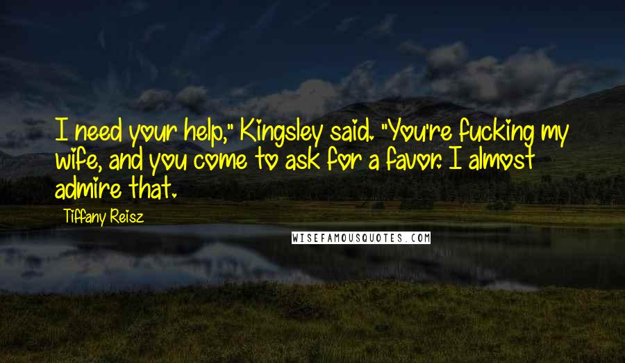 Tiffany Reisz Quotes: I need your help," Kingsley said. "You're fucking my wife, and you come to ask for a favor. I almost admire that.