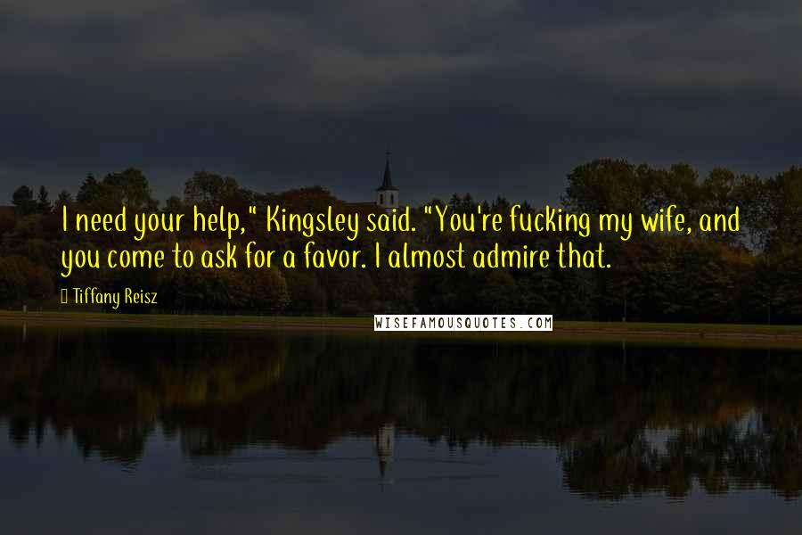 Tiffany Reisz Quotes: I need your help," Kingsley said. "You're fucking my wife, and you come to ask for a favor. I almost admire that.