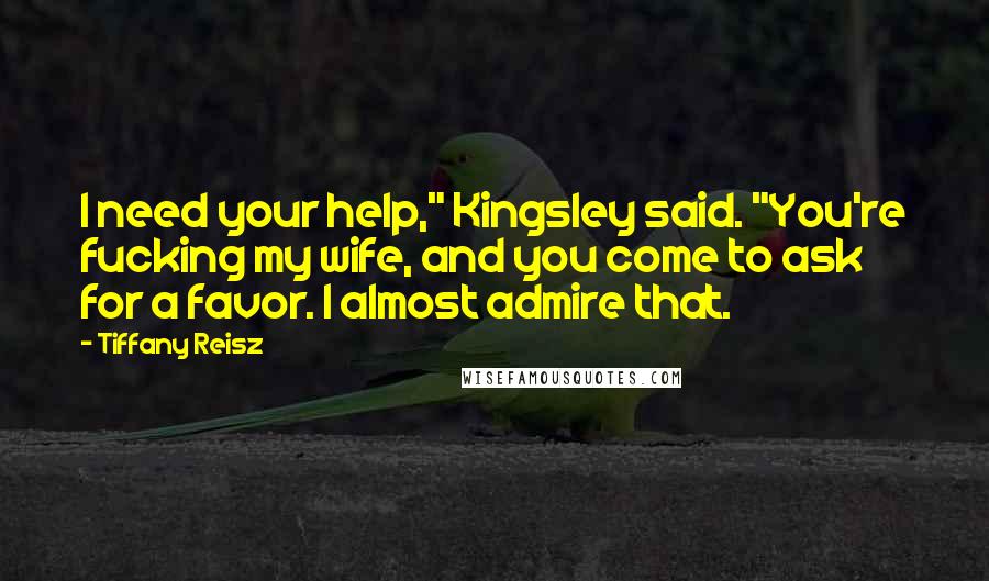 Tiffany Reisz Quotes: I need your help," Kingsley said. "You're fucking my wife, and you come to ask for a favor. I almost admire that.