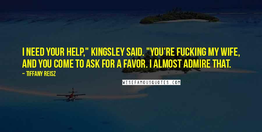 Tiffany Reisz Quotes: I need your help," Kingsley said. "You're fucking my wife, and you come to ask for a favor. I almost admire that.