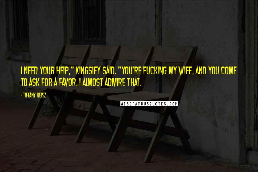 Tiffany Reisz Quotes: I need your help," Kingsley said. "You're fucking my wife, and you come to ask for a favor. I almost admire that.