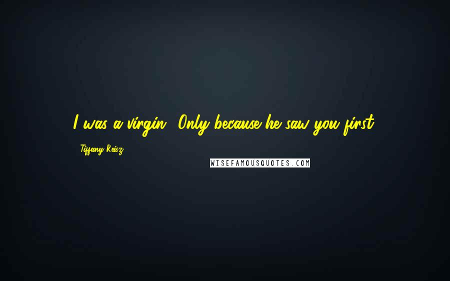 Tiffany Reisz Quotes: I was a virgin.""Only because he saw you first.
