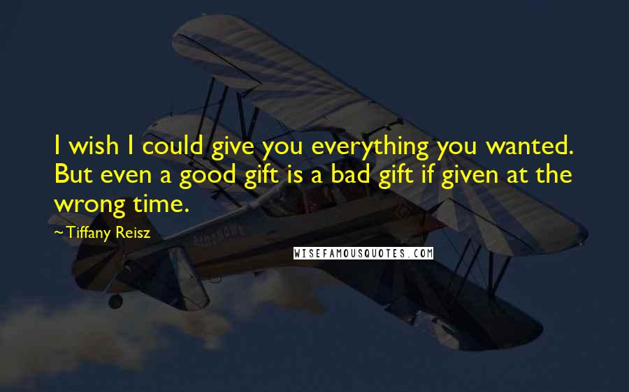 Tiffany Reisz Quotes: I wish I could give you everything you wanted. But even a good gift is a bad gift if given at the wrong time.