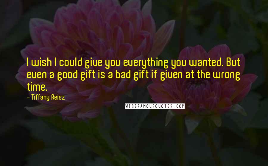 Tiffany Reisz Quotes: I wish I could give you everything you wanted. But even a good gift is a bad gift if given at the wrong time.