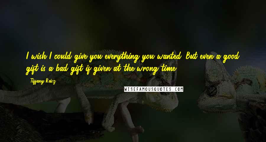 Tiffany Reisz Quotes: I wish I could give you everything you wanted. But even a good gift is a bad gift if given at the wrong time.