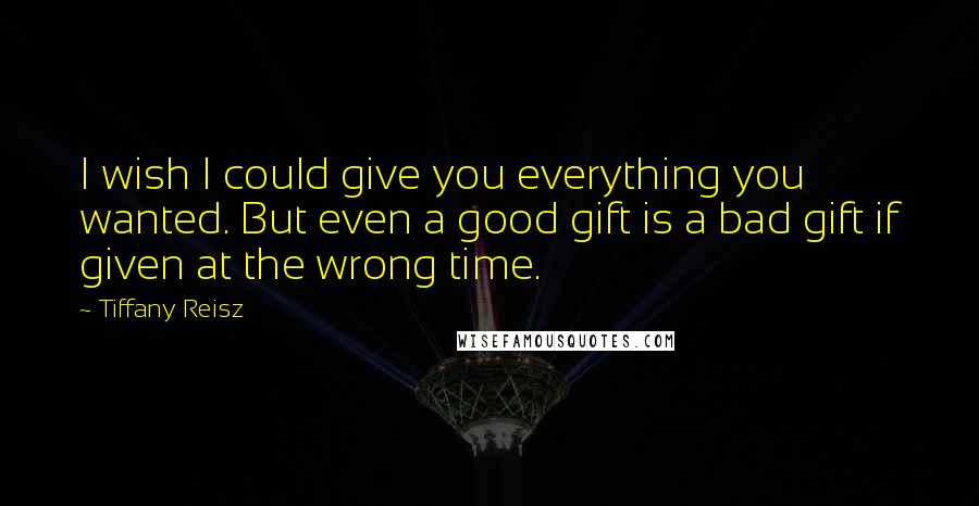 Tiffany Reisz Quotes: I wish I could give you everything you wanted. But even a good gift is a bad gift if given at the wrong time.