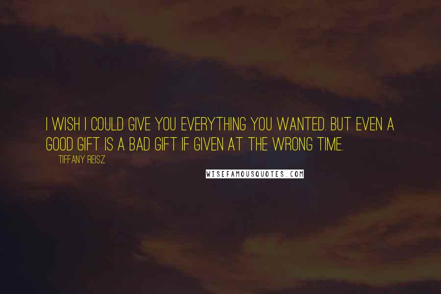 Tiffany Reisz Quotes: I wish I could give you everything you wanted. But even a good gift is a bad gift if given at the wrong time.